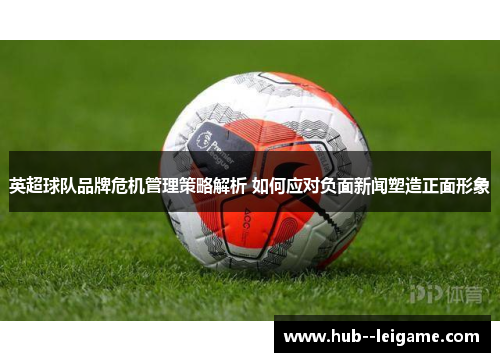 英超球队品牌危机管理策略解析 如何应对负面新闻塑造正面形象