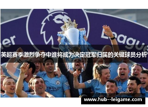 英超赛季激烈争夺中谁将成为决定冠军归属的关键球员分析