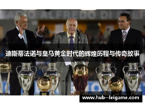 迪斯蒂法诺与皇马黄金时代的辉煌历程与传奇故事