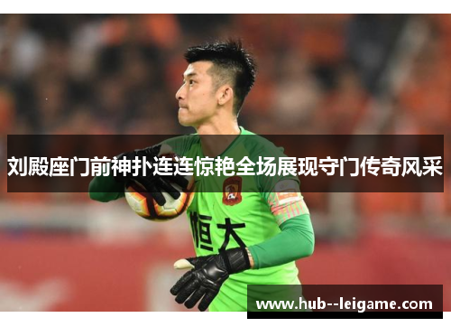 刘殿座门前神扑连连惊艳全场展现守门传奇风采 刘殿座门前神扑连连惊艳全场展现守门传奇风采