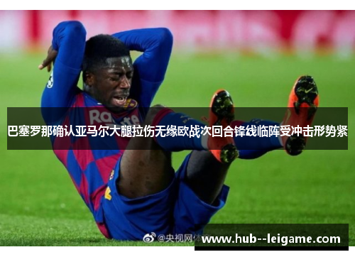 巴塞罗那确认亚马尔大腿拉伤无缘欧战次回合锋线临阵受冲击形势紧