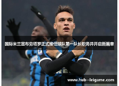 国际米兰宣布劳塔罗正式接任球队第一队长职务并开启新篇章