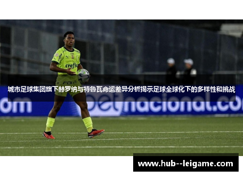 城市足球集团旗下赫罗纳与特鲁瓦命运差异分析揭示足球全球化下的多样性和挑战