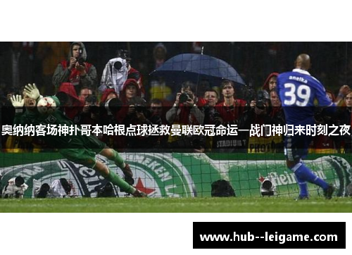 奥纳纳客场神扑哥本哈根点球拯救曼联欧冠命运一战门神归来时刻之夜