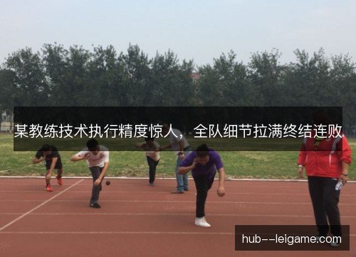某教练技术执行精度惊人，全队细节拉满终结连败