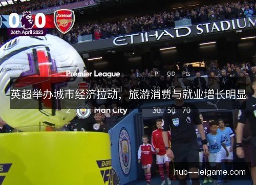 英超举办城市经济拉动,旅游消费与就业增长明显 英超举办城市经济拉动,旅游消费与就业增长明显