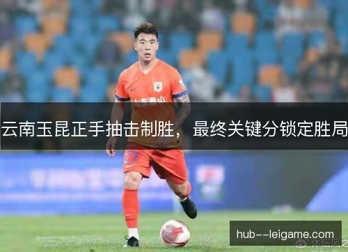 云南玉昆正手抽击制胜，最终关键分锁定胜局